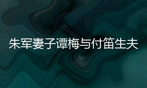 髦身妻子扮时谭梅同框条夫妇朱军与付笛生 打材苗
